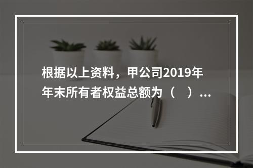 根据以上资料，甲公司2019年年末所有者权益总额为（　）万元