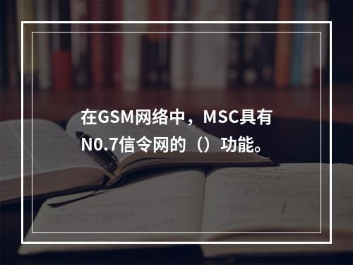 在GSM网络中，MSC具有N0.7信令网的（）功能。