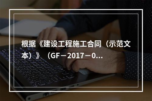 根据《建设工程施工合同（示范文本）》（GF－2017－020