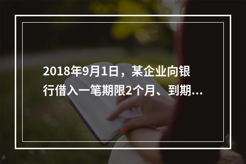 2018年9月1日，某企业向银行借入一笔期限2个月、到期一次