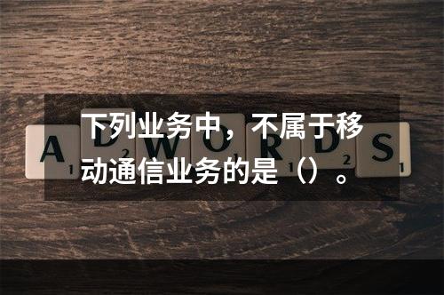 下列业务中，不属于移动通信业务的是（）。