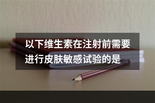 以下维生素在注射前需要进行皮肤敏感试验的是