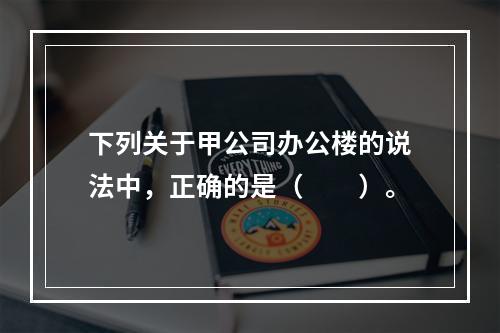 下列关于甲公司办公楼的说法中，正确的是（　　）。