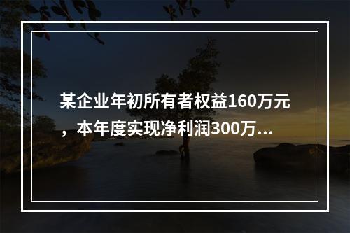 某企业年初所有者权益160万元，本年度实现净利润300万元，