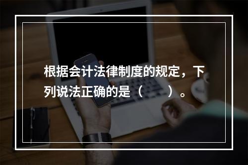 根据会计法律制度的规定，下列说法正确的是（　　）。