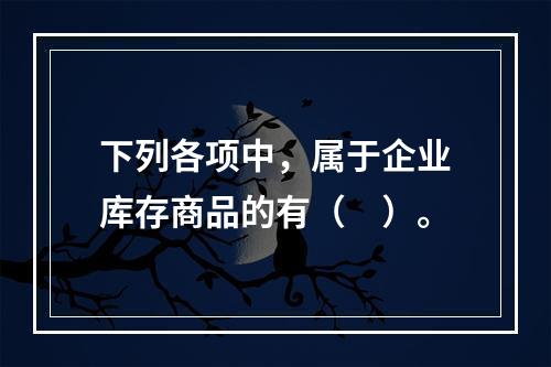 下列各项中，属于企业库存商品的有（　）。