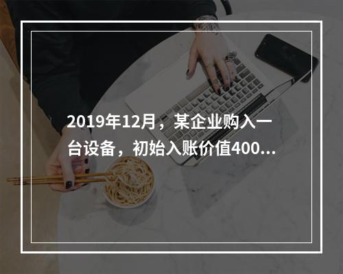 2019年12月，某企业购入一台设备，初始入账价值400万元