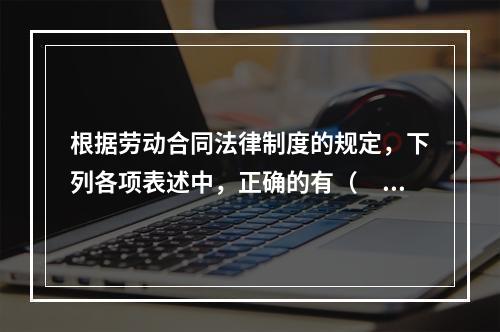 根据劳动合同法律制度的规定，下列各项表述中，正确的有（　）。