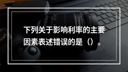 下列关于影响利率的主要因素表述错误的是（）。