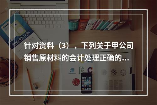 针对资料（3），下列关于甲公司销售原材料的会计处理正确的是（