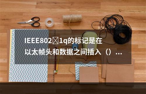 IEEE8021q的标记是在以太帧头和数据之间插入（）比特