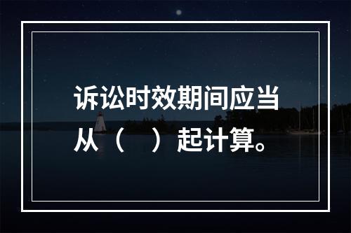 诉讼时效期间应当从（　）起计算。