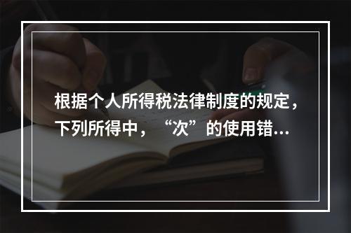 根据个人所得税法律制度的规定，下列所得中，“次”的使用错误的