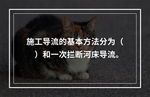 施工导流的基本方法分为（　）和一次拦断河床导流。