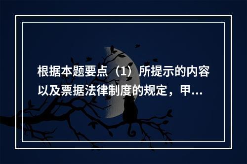 根据本题要点（1）所提示的内容以及票据法律制度的规定，甲企业