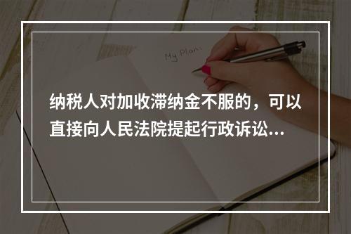 纳税人对加收滞纳金不服的，可以直接向人民法院提起行政诉讼。（