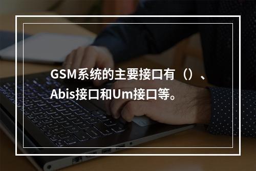 GSM系统的主要接口有（）、Abis接口和Um接口等。