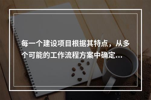 每一个建设项目根据其特点，从多个可能的工作流程方案中确定的主