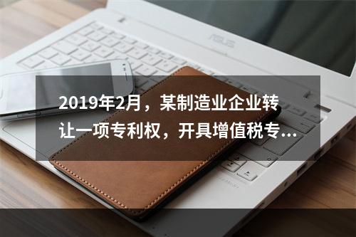 2019年2月，某制造业企业转让一项专利权，开具增值税专用发