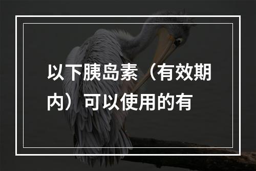 以下胰岛素（有效期内）可以使用的有