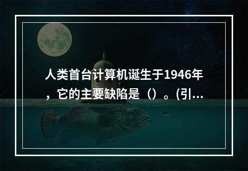 人类首台计算机诞生于1946年，它的主要缺陷是（）。(引)