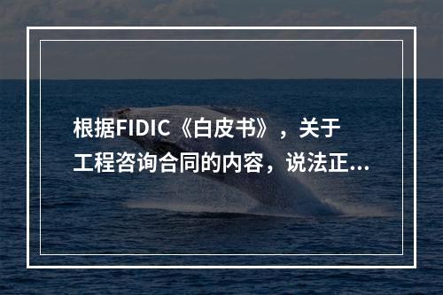 根据FIDIC《白皮书》，关于工程咨询合同的内容，说法正确的