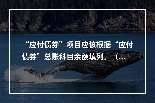 “应付债券”项目应该根据“应付债券”总账科目余额填列。（　）