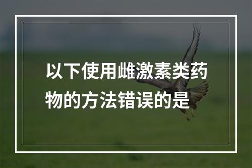 以下使用雌激素类药物的方法错误的是