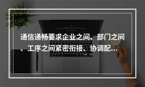 通信通畅要求企业之间、部门之间、工序之间紧密衔接、协调配合，