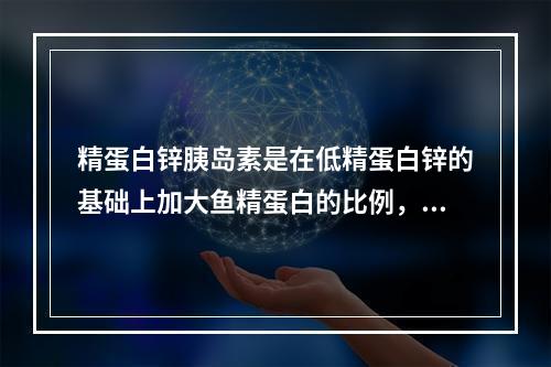 精蛋白锌胰岛素是在低精蛋白锌的基础上加大鱼精蛋白的比例，获得