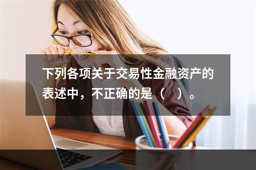 下列各项关于交易性金融资产的表述中，不正确的是（　）。