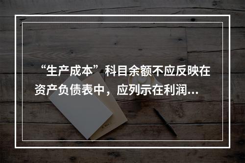 “生产成本”科目余额不应反映在资产负债表中，应列示在利润表中