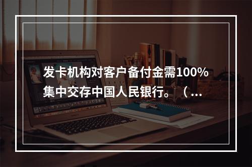 发卡机构对客户备付金需100%集中交存中国人民银行。（ ）