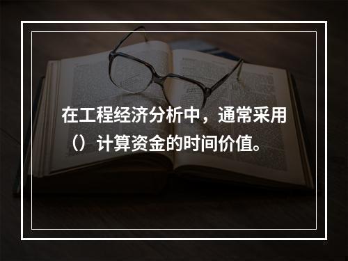 在工程经济分析中，通常采用（）计算资金的时间价值。