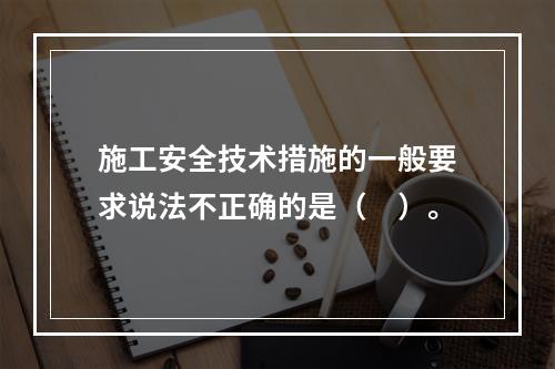 施工安全技术措施的一般要求说法不正确的是（　）。