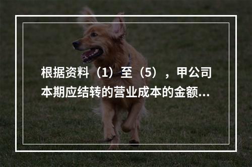 根据资料（1）至（5），甲公司本期应结转的营业成本的金额是（