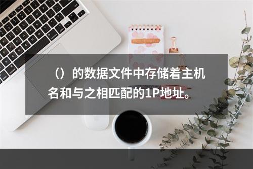 （）的数据文件中存储着主机名和与之相匹配的1P地址。