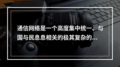 通信网络是一个高度集中统一、与国与民息息相关的极其复杂的庞大