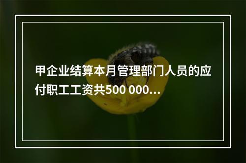 甲企业结算本月管理部门人员的应付职工工资共500 000元，