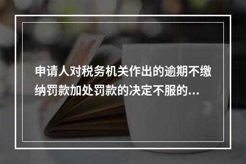 申请人对税务机关作出的逾期不缴纳罚款加处罚款的决定不服的，可