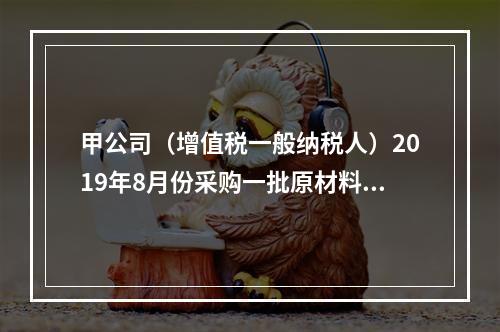 甲公司（增值税一般纳税人）2019年8月份采购一批原材料，支