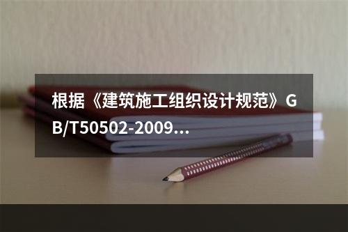 根据《建筑施工组织设计规范》GB/T50502-2009，“