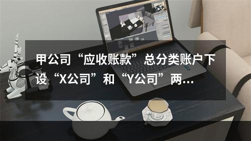 甲公司“应收账款”总分类账户下设“X公司”和“Y公司”两个明