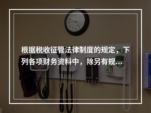 根据税收征管法律制度的规定，下列各项财务资料中，除另有规定外