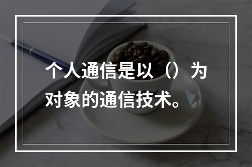 个人通信是以（）为对象的通信技术。