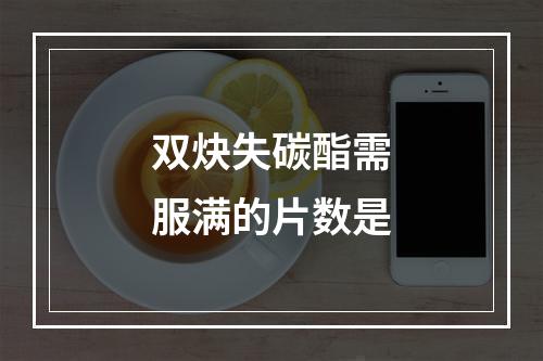 双炔失碳酯需服满的片数是