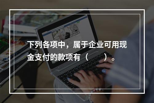 下列各项中，属于企业可用现金支付的款项有（　　）。