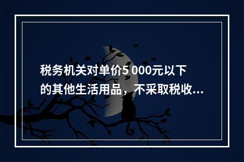 税务机关对单价5 000元以下的其他生活用品，不采取税收保全