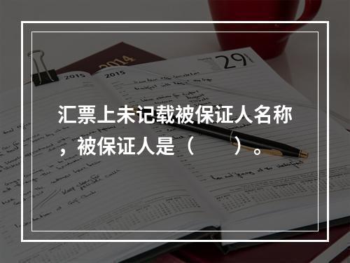 汇票上未记载被保证人名称，被保证人是（　　）。