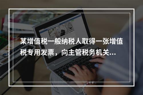 某增值税一般纳税人取得一张增值税专用发票，向主管税务机关办理